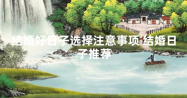 结婚好日子选择注意事项 结婚日子推荐